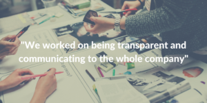 We worked on being transparent and communicating to the whole company