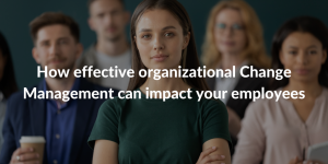 How effective organizational Change Management can impact your employees