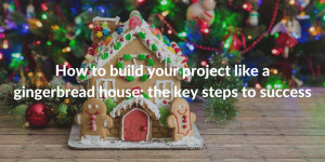 How to build your project like a gingerbread house: the key steps to success