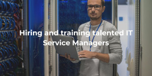 Hiring and training talented IT Service Managers