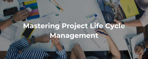 Mastering Project Life Cycle Management: Proven Strategies for Achieving Success