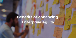 Benefits of enhancing Enterprise Agility