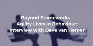 Beyond Frameworks - Agility Lives in Behaviour Interview with Dave van Herpen